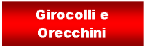 Casella di testo: Girocolli e Orecchini